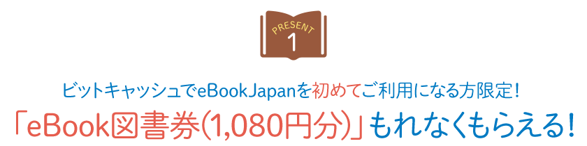 【PRESENT 1】 ビットキャッシュでeBookJapanを初めてご利用になる方限定！「eBook図書券(1,080円分)」もれなくもらえる！