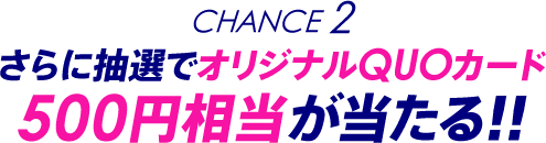Chance2 さらに抽選でオリジナルQUOカード500円相当が当たる!!