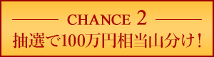 Chance2 抽選で100万円相当山分け！