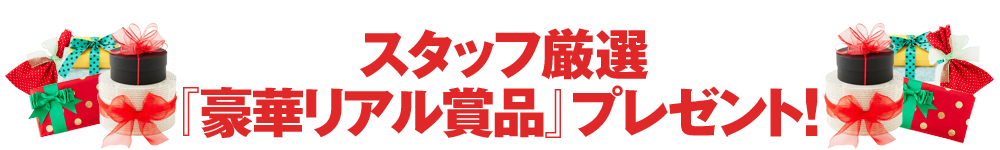 スタッフ厳選「豪華リアル賞品」プレゼント!
