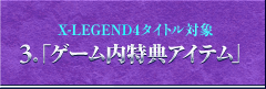 X-LEGEND4タイトル対象 3.「ゲーム内特典アイテム」