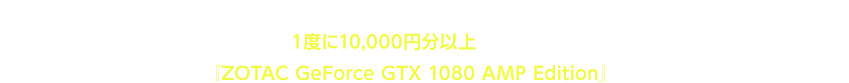 キャンペーン期間中、ビットキャッシュまたは会員サービス「マイビットキャッシュ」のご利用で、『ファンタシースターオンライン2』で１度に10,000円分以上AC（アークスキャッシュ）をご購入いただくと、抽選で１名様に『ZOTAC GeForce GTX 1080 AMP Edition』が当たるチャンス!!