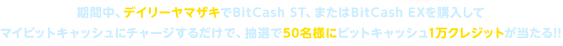 期間中、デイリーヤマザキでBitCash ST、またはBitCash EXを購入してマイビットキャッシュにチャージするだけで、抽選で50名様にビットキャッシュ1万クレジットが当たる!!