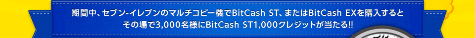 キャンペーン期間中、全国のセブン-イレブンでBitCash STまたはBitCashEXを購入した方の中から抽選で3,000名様に、その場でBitCash ST 1,000クレジットが当たる!