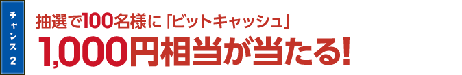 チャンス2 抽選で100名様に「ビットキャッシュ」1,000円相当が当たる！