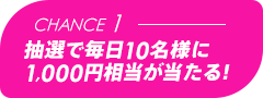 Chance1 抽選で毎日10名様に1,000円相当が当たる!