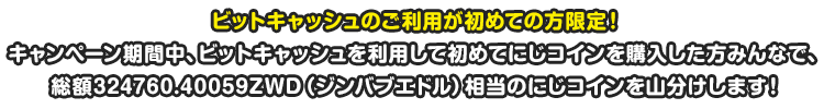 ビットキャッシュのご利用が初めての方限定！キャンペーン期間中、ビットキャッシュを利用して初めてにじコインを購入した方みんなで、総額324760.40059ZWD（ジンバブエドル）相当のにじコインを山分けします！