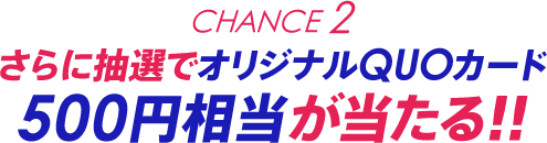 Chance2 さらに抽選でオリジナルQUOカード500円相当が当たる!!