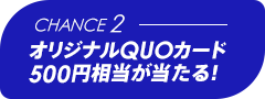 Chance2 オリジナルQUOカード500円相当が当たる!