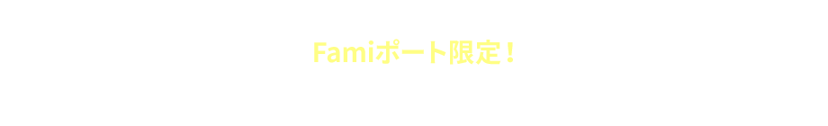 PRESENT1 Famiポート限定！特典アイテムもれなくもらえる！