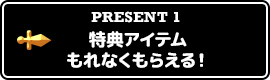 PRESENT1 特典アイテムもれなくもらえる！