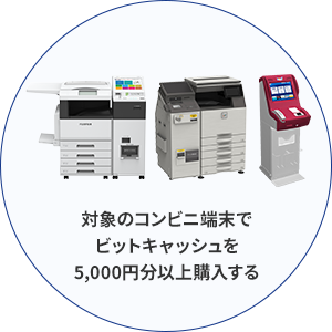 対象のコンビニ端末で ビットキャッシュを 5,000円分以上購入する