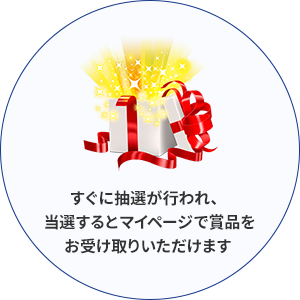 すぐに抽選が行われ、 当選するとマイページで賞品を お受取いただけます