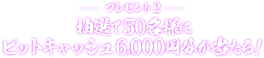 プレゼント2 抽選で50名様にビットキャッシュ6,000円分が当たる！