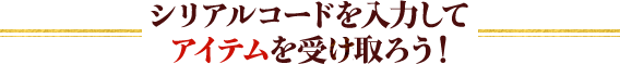 シリアルコードを入力してアイテムを受け取ろう!