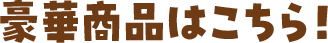 豪華商品はこちら！