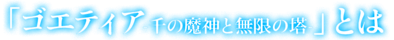 「ゴエティア-千の魔神と無限の塔-」とは