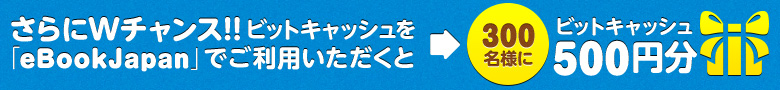 さらにWチャンス!!ビットキャッシュを「eBookJapan」でご利用いただくと300名様にビットキャッシュ500円分プレゼント！