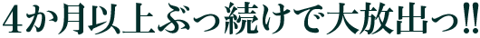 4か月以上ぶっ続け大放出っ！！