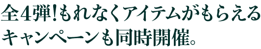 全4弾！もれなくアイテムがもらえるキャンペーンも同時開催。