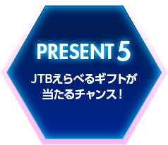 PRESENT5 JTBえらべるギフトが当たるチャンス！