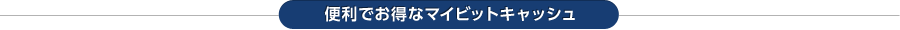 便利でお得なマイビットキャッシュ