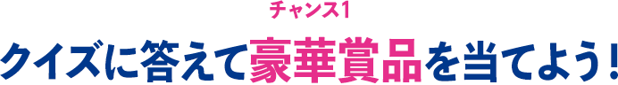 チャンス1 クイズに答えて豪華賞品を当てよう!
